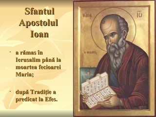 Sfantul
     Apostolul
       Ioan
•   a rămas în
    Ierusalim până la
    moartea fecioarei
    Maria;

•   după Tradiţie a
    predicat la Efes.
 