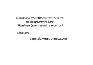 Instalação RASPBIAN STRETCH LITE
na Raspberry Pi Zero
Headless (sem teclado e monitor)
Mais em:
fazerlab.wordpress.com
 