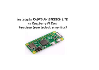 Instalação RASPBIAN STRETCH LITE
na Raspberry Pi Zero
Headless (sem teclado e monitor)
 