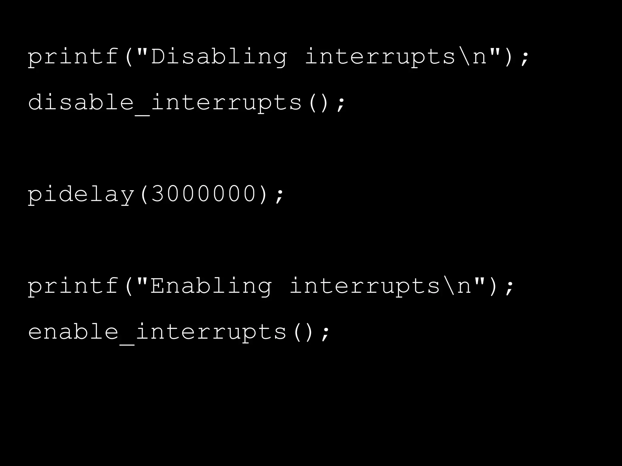 printf("Disabling interruptsn");
disable_interrupts();
pidelay(3000000);
printf("Enabling interruptsn");
enable_interrupts();