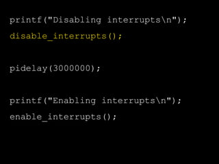 printf("Disabling interruptsn");
disable_interrupts();
pidelay(3000000);
printf("Enabling interruptsn");
enable_interrupts();
 