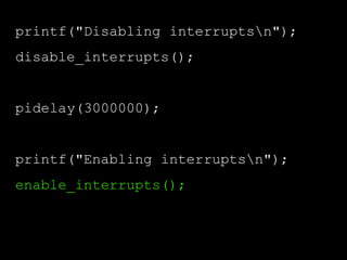 printf("Disabling interruptsn");
disable_interrupts();
pidelay(3000000);
printf("Enabling interruptsn");
enable_interrupts();
 