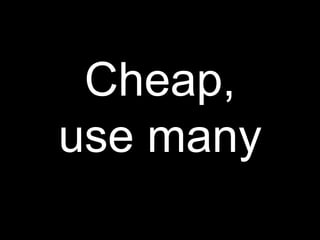 Cheap,
use many
 