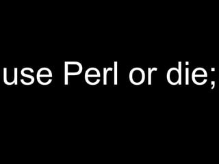 use Perl or die;
 