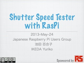 Shutter Speed Tester
with RasPi
2013-May-24
Japanese Raspberry Pi Users Group
池田 百合子
IKEDA Yuriko
Sponsored by
 