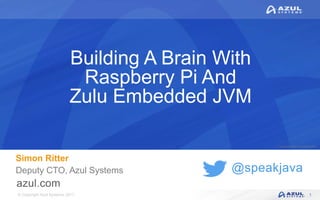 © Copyright Azul Systems 2017
© Copyright Azul Systems 2015
@speakjava
Building A Brain With
Raspberry Pi And
Zulu Embedded JVM
Simon Ritter
Deputy CTO, Azul Systems
1
 