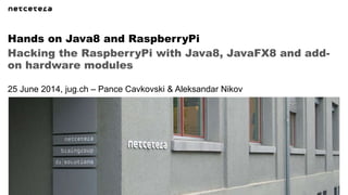 Hacking the RaspberryPi with Java8, JavaFX8 and add-
on hardware modules
Hands on Java8 and RaspberryPi
25 June 2014, jug.ch – Pance Cavkovski & Aleksandar Nikov
 