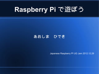 Raspberry Pi で遊ぼう


    あおしま　ひでき



        Japanese Raspberry PI UG Jam 2012.12.29
 