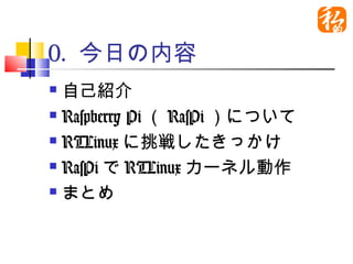 0. 今日の内容
 自己紹介
 Raspberry Pi（RasPi）について

 RTLinuxに挑戦したきっかけ

 RasPiでRTLinuxカーネル動作

 まとめ
 