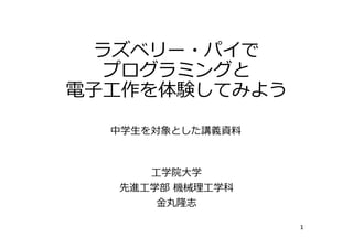 ラズベリー・パイで
プログラミングと
電⼦⼯作を体験してみよう
⼯学院⼤学
先進⼯学部 機械理⼯学科
⾦丸隆志
1
中学⽣を対象とした講義資料
 