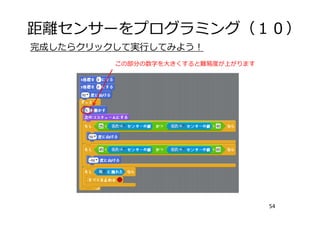 距離センサーをプログラミング（１０）
54
完成したらクリックして実⾏してみよう！
この部分の数字を⼤きくすると難易度が上がります
 