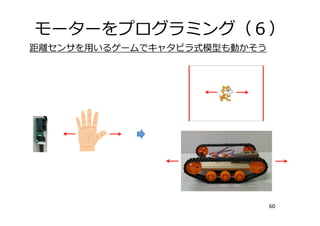 モーターをプログラミング（６）
60
距離センサを⽤いるゲームでキャタピラ式模型も動かそう
 