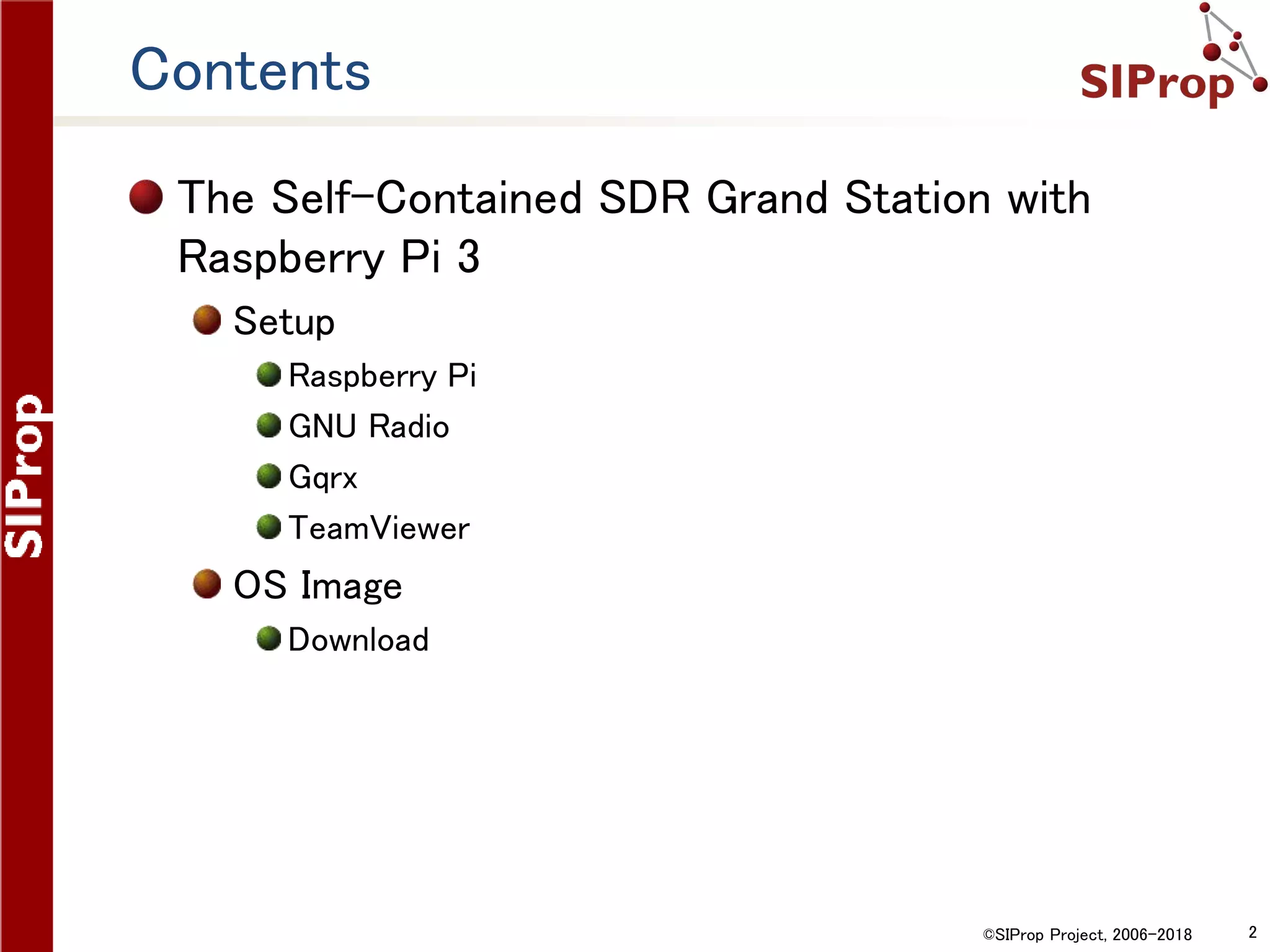 ©SIProp Project, 2006-2018 2
Contents
The Self-Contained SDR Grand Station with
Raspberry Pi 3
Setup
Raspberry Pi
GNU Radio
Gqrx
TeamViewer
OS Image
Download
 