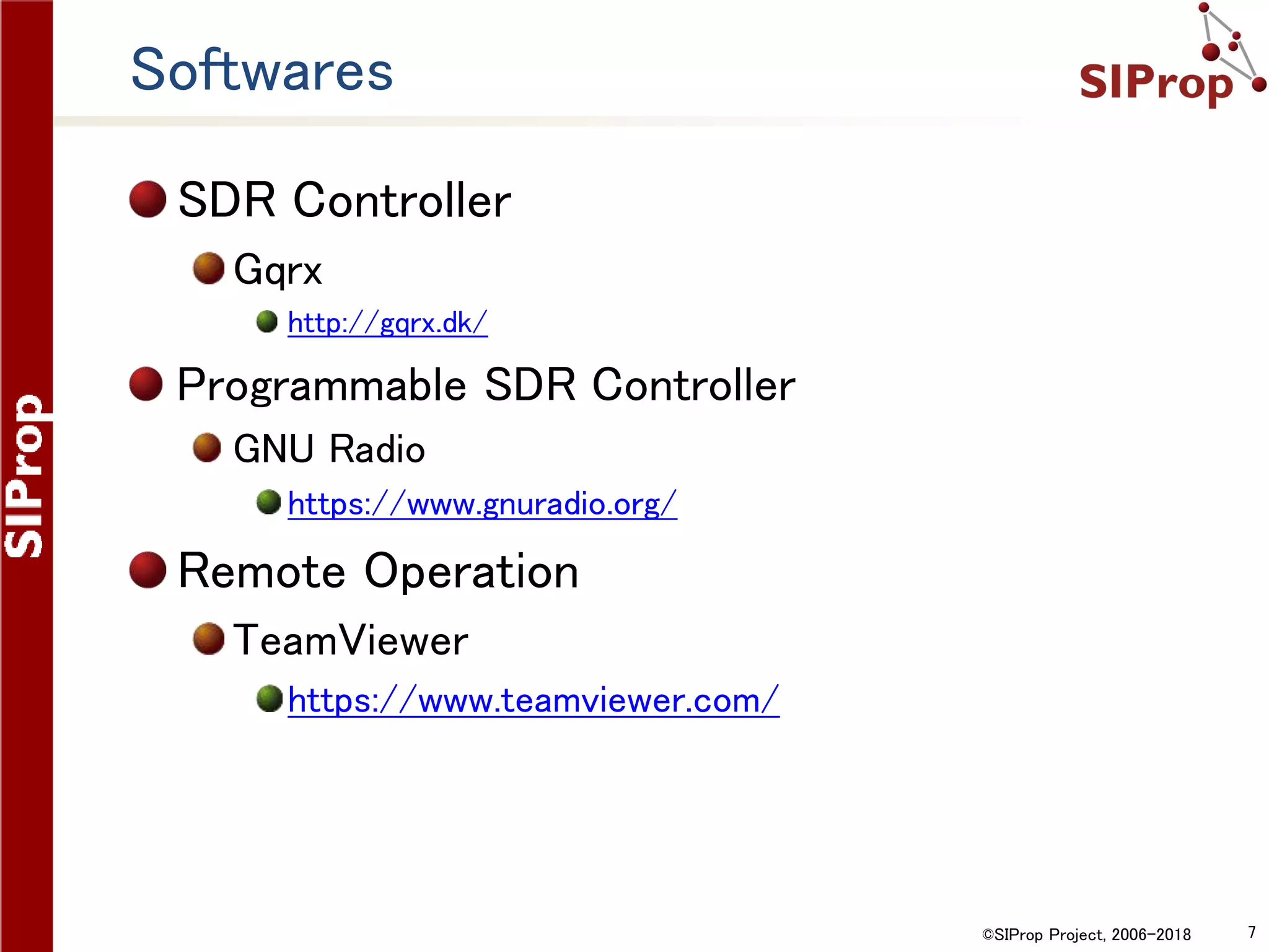 ©SIProp Project, 2006-2018 7
Softwares
SDR Controller
Gqrx
http://gqrx.dk/
Programmable SDR Controller
GNU Radio
https://www.gnuradio.org/
Remote Operation
TeamViewer
https://www.teamviewer.com/
 