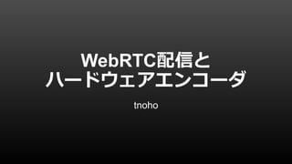 tnoho
WebRTC配信と
ハードウェアエンコーダ
 