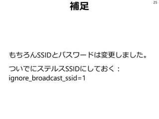 補足
もちろんSSIDとパスワードは変更しました。
ついでにステルスSSIDにしておく：
ignore_broadcast_ssid=1
25
 