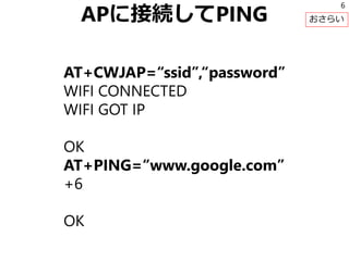 APに接続してPING
AT+CWJAP=“ssid”,“password”
WIFI CONNECTED
WIFI GOT IP
OK
AT+PING=“www.google.com”
+6
OK
6
おさらい
 