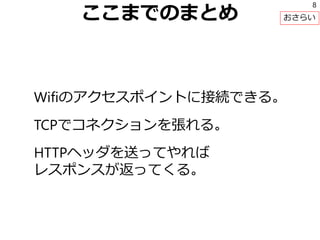 ここまでのまとめ
Wifiのアクセスポイントに接続できる。
TCPでコネクションを張れる。
HTTPヘッダを送ってやれば
レスポンスが返ってくる。
8
おさらい
 