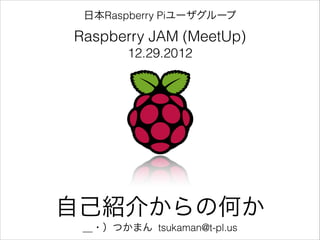 日本Raspberry Piユーザグループ

Raspberry JAM (MeetUp)
       12.29.2012




自己紹介からの何か
 ＿・）つかまん tsukaman@t-pl.us
 