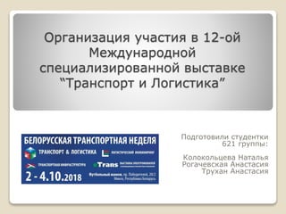 Организация участия в 12-ой
Международной
специализированной выставке
“Транспорт и Логистика”
Подготовили студентки
621 группы:
Колокольцева Наталья
Рогачевская Анастасия
Трухан Анастасия
 