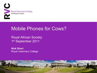 Mobile Phones for Cows?Royal African Society1st September 2011Nick Short Royal Veterinary College 