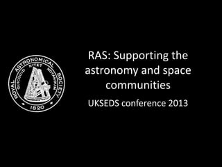 RAS: Supporting the
astronomy and space
communities
UKSEDS conference 2013
 
