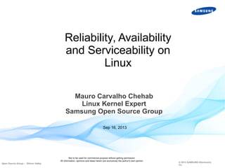Reliability, Availability
and Serviceability on
Linux
Mauro Carvalho Chehab
Linux Kernel Expert
Samsung Open Source Group
Sep 16, 2013

Open Source Group – Silicon Valley

Not to be used for commercial purpose without getting permission
All information, opinions and ideas herein are exclusively the author's own opinion

© 2013 SAMSUNG Electronics
Co.

 