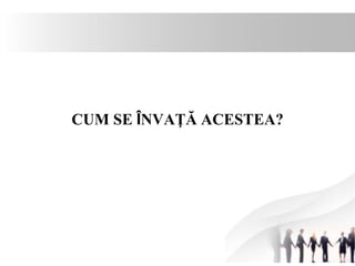 CUM SE ÎNVAŢĂ ACESTEA? 
 