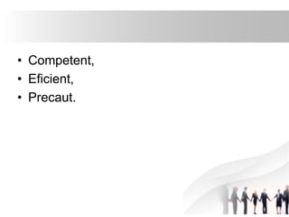 • Competent, 
• Eficient, 
• Precaut. 
 