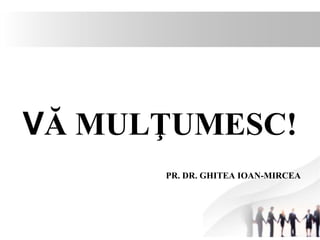VĂ MULŢUMESC! 
PR. DR. GHITEA IOAN-MIRCEA 
