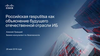 Бизнес-­консультант  по  безопасности
Российская  rasputitsa как  
объяснение  будущего  
отечественной  отрасли  ИБ
Алексей  Лукацкий
26  мая  2016  года
 