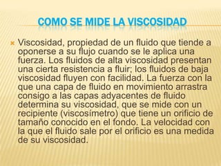 COMO SE MIDE LA VISCOSIDAD
   Viscosidad, propiedad de un fluido que tiende a
    oponerse a su flujo cuando se le aplica...