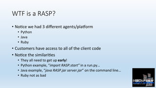 WTF is a RASP?
•  No0ce	we	had	3	diﬀerent	agents/plaZorm	
•  Python	
•  Java	
•  Ruby	
•  Customers	have	access	to	all	of	...