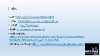Links
•  LUA	:	h:p://www.lua.org/about.html	
•  LUPA	:	h:ps://pypi.python.org/pypi/lupa	
•  LUAJIT:	h:p://luajit.org/	
•  ...