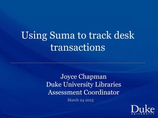 Using Suma to track desk
transactions
Joyce Chapman
Duke University Libraries
Assessment Coordinator
March 24 2015
 