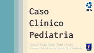 Caso
Clínico
Pediatria
Discente: Raíssa Gomes Castro e Souza
Docente: Prof. Dr. Darlan de Oliveira Andrade
 