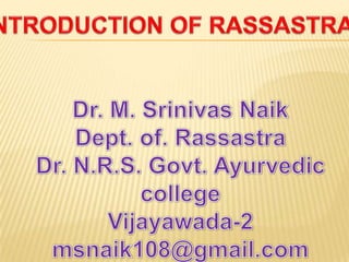 INTRODUCTION OF RASSASTRA Dr. M. Srinivas Naik Dept. of. Rassastra Dr. N.R.S. Govt. Ayurvedic college Vijayawada-2 msnaik108@gmail.com 