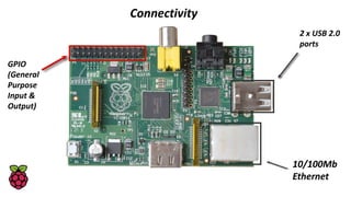 Connectivity
2 x USB 2.0
ports
10/100Mb
Ethernet
GPIO
(General
Purpose
Input &
Output)
 