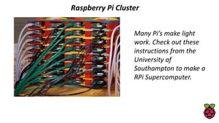 Raspberry Pi Cluster
Many Pi’s make light
work. Check out these
instructions from the
University of
Southampton to make a
RPi Supercomputer.
 
