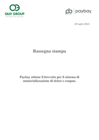 
	
 
	
 20	
 luglio	
 2015	
 	
 
	
 
	
 
	
 
	
 
Rassegna stampa
Paybay ottiene il brevetto per il sistema di
smaterializzazione di ticket e coupon.
 