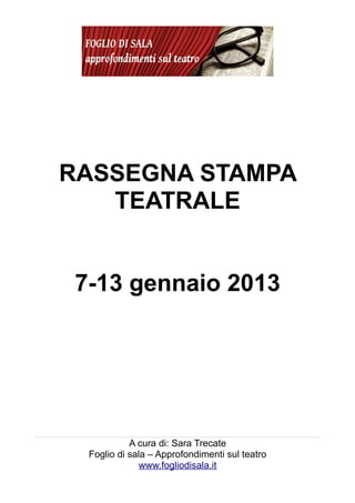 RASSEGNA STAMPA
   TEATRALE


 7-13 gennaio 2013




            A cura di: Sara Trecate
  Foglio di sala – Approfondimenti sul teatro
               www.fogliodisala.it
 