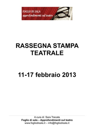 RASSEGNA STAMPA
   TEATRALE


11-17 febbraio 2013




            A cura di: Sara Trecate
 Foglio di sala – Approfondimenti sul teatro
   www.fogliodisala.it – info@fogliodisala.it
 