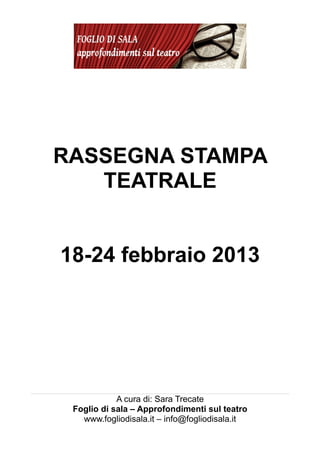 RASSEGNA STAMPA
   TEATRALE


18-24 febbraio 2013




            A cura di: Sara Trecate
 Foglio di sala – Approfondimenti sul teatro
   www.fogliodisala.it – info@fogliodisala.it
 
