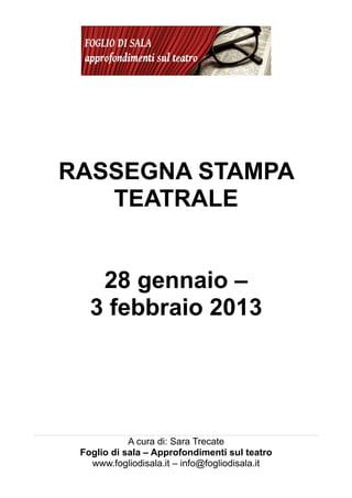 RASSEGNA STAMPA
   TEATRALE


    28 gennaio –
   3 febbraio 2013




            A cura di: Sara Trecate
 Foglio di sala – Approfondimenti sul teatro
   www.fogliodisala.it – info@fogliodisala.it
 