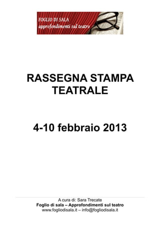 RASSEGNA STAMPA
   TEATRALE


4-10 febbraio 2013




            A cura di: Sara Trecate
 Foglio di sala – Approfondimenti sul teatro
   www.fogliodisala.it – info@fogliodisala.it
 