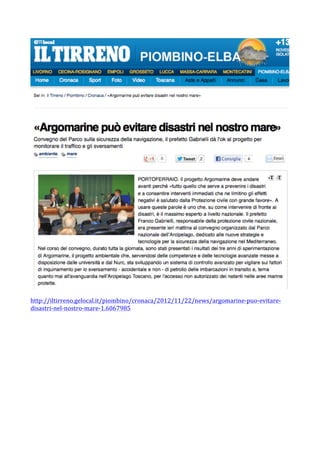  
	
  
http://iltirreno.gelocal.it/piombino/cronaca/2012/11/22/news/argomarine-­‐puo-­‐evitare-­‐
disastri-­‐nel-­‐nostro-­‐mare-­‐1.6067985	
  
	
  
 