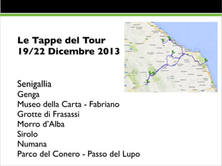 Le Tappe del Tour 	

19/22 Dicembre 2013	

!
!

Senigallia	

Genga	

Museo della Carta - Fabriano	

Grotte di Frasassi	

Morro d’Alba	

Sirolo	

Numana	

Parco del Conero - Passo del Lupo

 