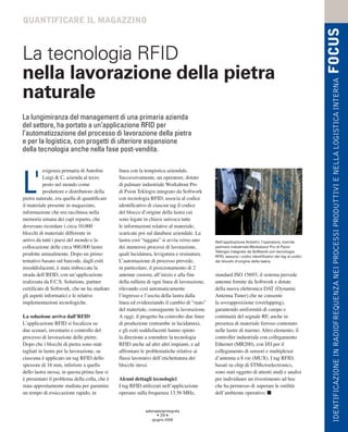 QUANTIFICARE IL MAGAZZINO




                                                                                                                                                        FOCUS
La tecnologia RFID
nella lavorazione della pietra




                                                                                                                                                         IDENTIFICAZIONE IN RADIOFREQUENZA NEI PROCESSI PRODUTTIVI E NELLA LOGISTICA INTERNA
naturale
La lungimiranza del management di una primaria azienda
del settore, ha portato a un’applicazione RFID per
l’automatizzazione del processo di lavorazione della pietra
e per la logistica, con progetti di ulteriore espansione
della tecnologia anche nella fase post-vendita.

           esigenza primaria di Antolini       linea con la tempistica aziendale.


L'         Luigi & C, azienda al terzo
           posto nel mondo come
           produttore e distributore della
pietra naturale, era quella di quantificare
il materiale presente in magazzino,
                                               Successivamente, un operatore, dotato
                                               di palmare industriale Workabout Pro
                                               di Psion Teklogix integrato da Softwork
                                               con tecnologia RFID, associa al codice
                                               identificativo di ciascun tag il codice
informazione che era racchiusa nella           del blocco d’origine della lastra cui
memoria umana dei capi reparto, che            sono legate in chiave univoca tutte
dovevano ricordare i circa 10.000              le informazioni relative al materiale,
blocchi di materiale differente in             scaricate poi sul database aziendale. La
arrivo da tutti i paesi del mondo e la         lastra così “taggata” si avvia verso uno       Nell’applicazione Antolini, l’operatore, tramite
collocazione delle circa 900.000 lastre        dei numerosi processi di lavorazione,          palmare industriale Workabout Pro di Psion
                                                                                              Teklogix integrato da Softwork con tecnologia
prodotte annualmente. Dopo un primo            quali lucidatura, levigatura e resinatura.     RFID, associa i codici identificativi dei tag ai codici
tentativo basato sul barcode, dagli esiti      L’automazione di processo prevede,             dei blocchi d’origine della lastra.
insoddisfacenti, è stata imboccata la          in particolare, il posizionamento di 2
strada dell’RFID, con un’applicazione          antenne custom, all’inizio e alla fine         standard ISO 15693; il sistema prevede
realizzata da F.C.S. Solutions, partner        della rulliera di ogni linea di lavorazione,   antenne fornite da Softwork e dotate
certificato di Softwork, che ne ha studiato    rilevando così automaticamente                 della nuova elettronica DAT (Dynamic
gli aspetti informatici e le relative          l’ingresso e l’uscita della lastra dalla       Antenna Tuner) che ne consente
implementazioni tecnologiche.                  linea ed evidenziando il cambio di “stato”     la sovrapposizione (overlapping),
                                               del materiale, conseguente la lavorazione.     garantendo uniformità di campo e
La soluzione arriva dall’RFID                  A oggi, il progetto ha coinvolto due linee     continuità del segnale RF, anche in
L’applicazione RFID si focalizza su            di produzione (entrambe in lucidatura),        presenza di materiale ferroso contenuto
due scenari, inventario e controllo del        e gli esiti soddisfacenti hanno spinto         nelle lastre di marmo. Altro elemento, il
processo di lavorazione delle pietre.          la direzione a estendere la tecnologia         controller industriale con collegamento
Dopo che i blocchi di pietra sono stati        RFID anche ad altri altri impianti, e ad       Ethernet (MR200), con I/O per il
tagliati in lastre per la lavorazione, su      affrontare le problematiche relative ai        collegamento di sensori e multiplexer
ciascuna è applicato un tag RFID dello         flussi lavorativi dell’etichettatura dei       d’antenna a 8 vie (MUX). I tag RFID,
spessore di 16 mm, inferiore a quello          blocchi stessi.                                basati su chip di STMicroelectronics,
dello lastra stessa; in questa prima fase si                                                  sono stati oggetto di attenti studi e analisi
è presentato il problema della colla, che è    Alcuni dettagli tecnologici                    per individuare un rivestimento ad hoc
stata appositamente studiata per garantire     I tag RFID utilizzati nell’applicazione        che ha permesso di superare le ostilità
un tempo di essiccazione rapido, in            operano sulla frequenza 13.56 MHz,             dell’ambiente operativo.


                                                            automazioneintegrata
                                                                  • 29 •
                                                               giugno 2008
 