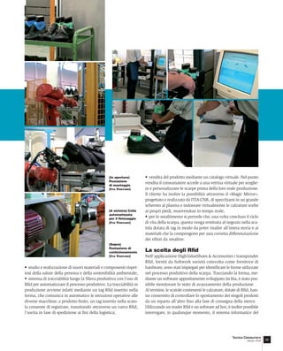 (In apertura)        • vendita del prodotto mediante un catalogo virtuale. Nel punto
                                                 Postazione
                                                 di montaggio
                                                                      vendita il consumatore accede a una vetrina virtuale per sceglie-
                                                 (ITIA VIGEVANO)      re e personalizzare le scarpe prima della loro reale produzione.
                                                                      Il cliente ha inoltre la possibilità attraverso il «Magic Mirror»,
                                                                      progettato e realizzato da ITIA-CNR, di specchiarsi in un grande
                                                                      schermo al plasma e indossare virtualmente le calzature scelte
                                                 (A sinistra) Cella   ai propri piedi, muovendosi in tempo reale;
                                                 automatizzata
                                                 per il ﬁnissaggio
                                                                      • per lo smaltimento si prevede che, una volta concluso il ciclo
                                                 (ITIA VIGEVANO)      di vita della scarpa, questa venga restituita al negozio nella sca-
                                                                      tola dotata di tag in modo da poter risalire all’intera storia e ai
                                                                      materiali che la compongono per una corretta differenziazione
                                                                      dei riﬁuti da smaltire.
                                                 (Sopra)
                                                 Postazione di
                                                 confezionamento      La scelta degli Rﬁd
                                                 (ITIA VIGEVANO)      Nell’applicazione HighValueShoes & Accessories i transponder
                                                                      Rﬁd, forniti da Softwork società coinvolta come fornitrice di
• studio e realizzazione di nuovi materiali e componenti rispet-      hardware, sono stati impiegati per identiﬁcare le forme utilizzate
tosi della salute della persona e della sostenibilità ambientale;     nel processo produttivo della scarpa. Tracciando la forma, me-
• sistema di tracciabilità lungo la ﬁliera produttiva con l’uso di    diante un software appositamente sviluppato da Itia, è stato pos-
Rﬁd per automatizzare il processo produttivo. La tracciabilità in     sibile monitorare lo stato di avanzamento della produzione.
produzione avviene infatti mediante un tag Rﬁd inserito nella         Al termine, le scatole contenenti le calzature, dotate di Rﬁd, han-
forma, che comunica in automatico le istruzioni operative alle        no consentito di controllare lo spostamento dei singoli prodotti
diverse macchine; a prodotto ﬁnito, un tag inserito nella scato-      da un reparto all’altro ﬁno alla fase di consegna della merce.
la consente di registrare, transitando attraverso un varco Rﬁd,       Utilizzando un reader Rﬁd e un software ad hoc, è inoltre possibile
l’uscita in fase di spedizione ai ﬁni della logistica;                interrogare, in qualunque momento, il sistema informatico del




                                                                                                                         Tecnica Calzaturiera
                                                                                                                                   ottobre 2008   69
 