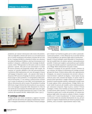 PROGETTI E RICERCA



                                                                                                                                    (A sinistra)
                                                                                                                                    Schermata
                                                                                                                                    del sistema di
                                                                                                                                     controllo dei
                                                                                                                                     prodotti nel
                                                                                                                                     punto vendita
                                                                                                                                     (ITIA VIGEVANO)




                                                                                 (A sinistra) Scatole
                                                                                 dotate di Tag RFID
                                                                                 e varco automatizzato
                                                                                 di controllo in uscita
                                                                                 (ITIA VIGEVANO)



                                                                                   (A destra) La forma
                                                                                       attrezzata per la
                                                                                       movimentazione
                                                                                    robotizzata e il tag
                                                                                 con le istruzioni per le
                                                                                   macchine operatrici
                                                                                           (ITIA VIGEVANO)


       produttore, per ottenere informazioni sullo storico del prodotto,         per il cliente è un’interfaccia graﬁca per la scelta e personaliz-
       sulla sua originalità e ottenere altri servizi, tra cui le informazioni   zazione del prodotto, e viene afﬁancato da un secondo sistema
       per un corretto smaltimento del prodotto al termine del suo ciclo         «Virtual ShoeRoom» per gestione degli ordini di produzione.
       di vita. L’impiego del Rﬁd ha consentito di offrire una soluzione         Quindi il Virtual Catalogue rende disponibili al consumatore i
       più adatta all’ambiente di fabbrica e alle fasi di lavorazione cui il     dati dei modelli base con relative opzioni e personalizzazioni
       prodotto è sottoposto: a differenza di altre tecnologie di identiﬁ-       possibili. Il cliente può scegliere e personalizzare quel modello
       cazione, infatti, l’Rﬁd garantisce la rilevazione anche in contesti       di scarpa che intende acquistare e quindi provarlo virtualmente
       polverosi e sporchi. Altro plus da non sottovalutare è il codice          con il Magic Mirror direttamente nel punto vendita.
       ID univoco presente nel transponder inserito nelle scatole, che           Il sistema si compone di uno specchio virtuale, costituito da
       consente un controllo afﬁdabile ai ﬁni dell’anticontraffazione.           uno schermo che elabora le informazioni di catalogo secondo
       L’architettura Rﬁd implementata nel corso del progetto è basata           gli input del cliente. Il cliente indossa delle calze appositamente
       sull’impiego di dispositivi reader , che operano nella banda di           sviluppate, con sensori di movimento che servono a rilevare i
       frequenza UHF associati all’impiego di antenne a polarizzazione           suoi movimenti e replicarli sul display, e viene ripreso da una
       lineare lungo la catena produttiva, in corrispondenza delle posta-        webcam posta sulla sommità del display. In questo modo la
       zioni di lavorazione, e a una antenna a polarizzazione circolare          persona potrà specchiarsi o meglio vedere la sua immagine ri-
       con lo scopo di realizzare un varco Rﬁd, così da permettere una           prodotta in questo grande schermo, indossando in tempo reale
       efﬁcace rilevazione dei colli in transito. Per permettere il tracking     le scarpe appena scelte e personalizzate. Il Magic Mirror con-
       delle forme, lungo le diverse fasi di lavorazione di una calzatura,       sente inoltre di provare più modelli, anche simultaneamente,
       sono stati impiegati transponder delle dimensioni di 2.54x2.54            per valutazioni comparate. Dopo la prova, tramite il Virtual
       mm mentre per il tracciamento del prodotto ﬁnito sono stati appli-        Catalogne, l’ordine viene mandato al centro di produzione per
       cati alle scatole dei tag delle dimensioni di 97 mm X 15 mm, tutti        la realizzazione della calzatura. Il Virtual Catalogue unisce al-
       conformi allo standard ISO/IEC 18000-6C(EPC Class 1 Gen 2).               l’interfaccia graﬁca per la scelta del prodotto, un sistema per
                                                                                 gestione degli ordini, che mette in contatto il cliente e il punto
       Il catalogo virtuale                                                      vendita con il “centro di produzione”. In futuro si pensa già a
       Il Magic Mirror può essere considerato a ragione il secondo               una versione client da consultare direttamente da casa, per poi
       aspetto rilevante del sistema che colpisce l’interlocutore. Conce-        passare in negozio semplicemente per ritirare la propria scarpa
       pito e sviluppato interamente in ITIA-CNR, Il Virtual Catalogue           preferita, unica al mondo e rigorosamente made in Italy.




     Tecnica Calzaturiera
70   ottobre 2008
 